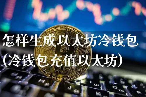 怎样生成以太坊冷钱包(冷钱包充值以太坊)_https://www.xjzxxn66.com_币圈资讯_第1张