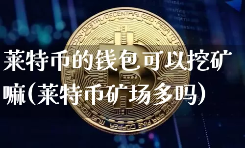 莱特币的钱包可以挖矿嘛(莱特币矿场多吗)_https://www.xjzxxn66.com_比特币_第1张