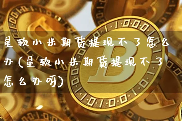 星软小米期货提现不了怎么办(星软小米期货提现不了怎么办呀)_未分类_第1张_相聚币圈 星软小米期货提现不了怎么办(星软小米期货提现不了怎么办呀)_https://www.xjzxxn66.com_未分类_第1张
