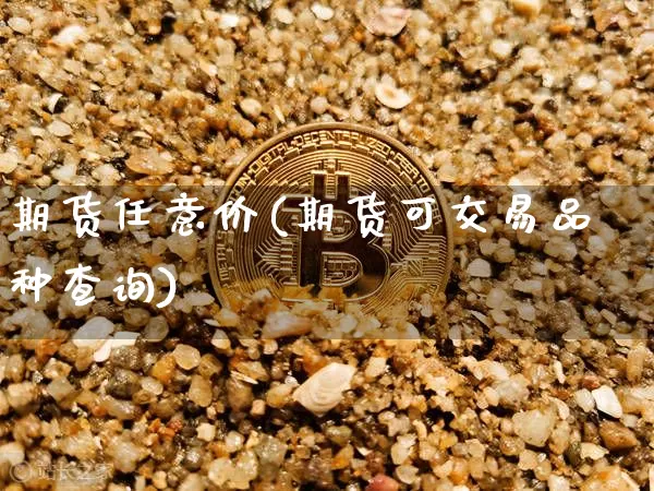 期货任意价(期货可交易品种查询)_https://www.xjzxxn66.com_区块链_第1张