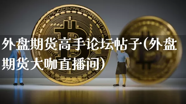 外盘期货高手论坛帖子(外盘期货大咖直播间)_https://www.xjzxxn66.com_以太坊_第1张
