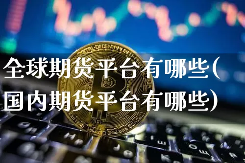 全球期货平台有哪些(国内期货平台有哪些)_https://www.xjzxxn66.com_比特币_第1张
