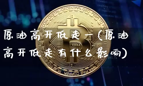 原油高开低走一(原油高开低走有什么影响)_币圈资讯_第1张_相聚币圈 原油高开低走一(原油高开低走有什么影响)_https://www.xjzxxn66.com_币圈资讯_第1张