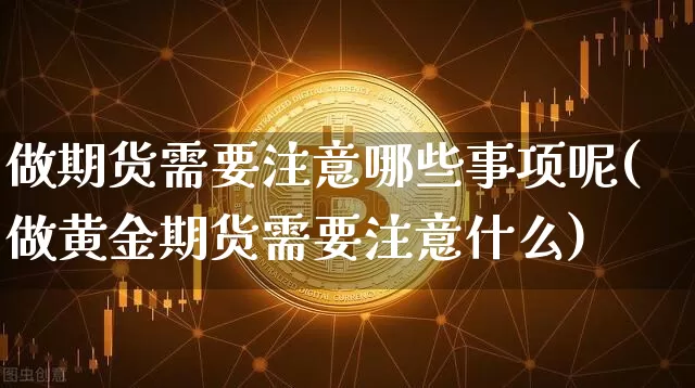 做期货需要注意哪些事项呢(做黄金期货需要注意什么)_https://www.xjzxxn66.com_比特币_第1张