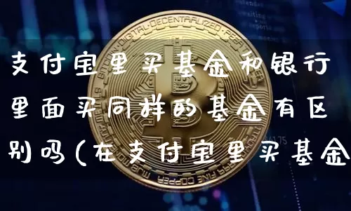 支付宝里买基金和银行里面买同样的基金有区别吗(在支付宝里买基金和在银行买基金有什么不同)_https://www.xjzxxn66.com_区块链_第1张