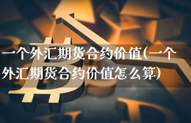 一个外汇期货合约价值(一个外汇期货合约价值怎么算)_https://www.xjzxxn66.com_以太坊_第1张