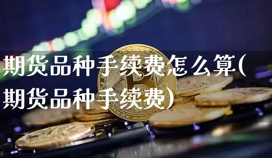 期货品种手续费怎么算(期货品种手续费)_https://www.xjzxxn66.com_以太坊_第1张