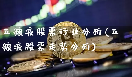 五粮液股票行业分析(五粮液股票走势分析)_https://www.xjzxxn66.com_未分类_第1张