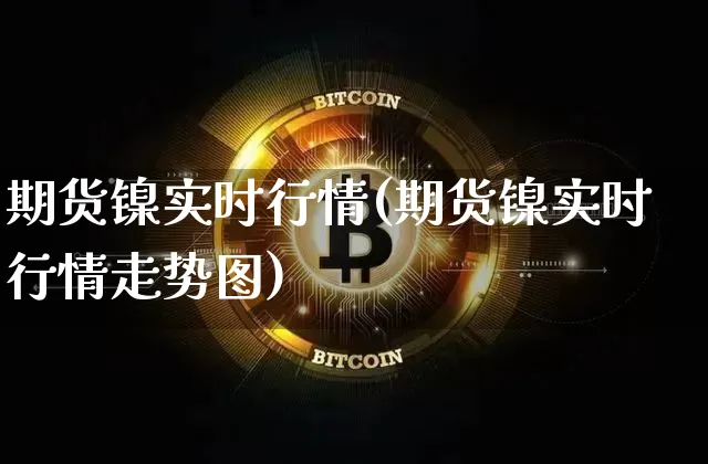期货镍实时行情(期货镍实时行情走势图)_以太坊_第1张_相聚币圈 期货镍实时行情(期货镍实时行情走势图)_https://www.xjzxxn66.com_以太坊_第1张