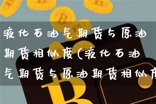 液化石油气期货与原油期货相似度(液化石油气期货与原油期货相似度高吗)_比特币_第1张_相聚币圈 液化石油气期货与原油期货相似度(液化石油气期货与原油期货相似度高吗)_https://www.xjzxxn66.com_比特币_第1张