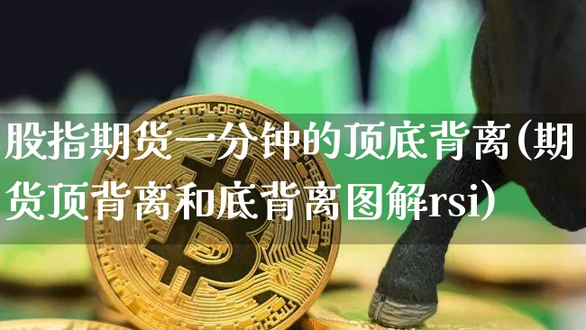 股指期货一分钟的顶底背离(期货顶背离和底背离图解rsi)_https://www.xjzxxn66.com_区块链_第1张