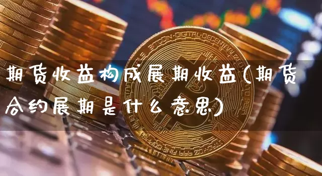 期货收益构成展期收益(期货合约展期是什么意思)_https://www.xjzxxn66.com_未分类_第1张