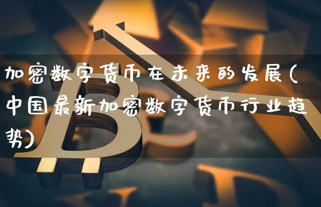 加密数字货币在未来的发展(中国最新加密数字货币行业趋势)_https://www.xjzxxn66.com_币圈资讯_第1张