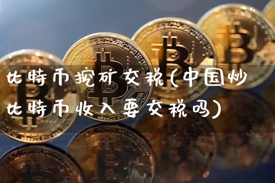 比特币挖矿交税(中国炒比特币收入要交税吗)_https://www.xjzxxn66.com_比特币_第1张