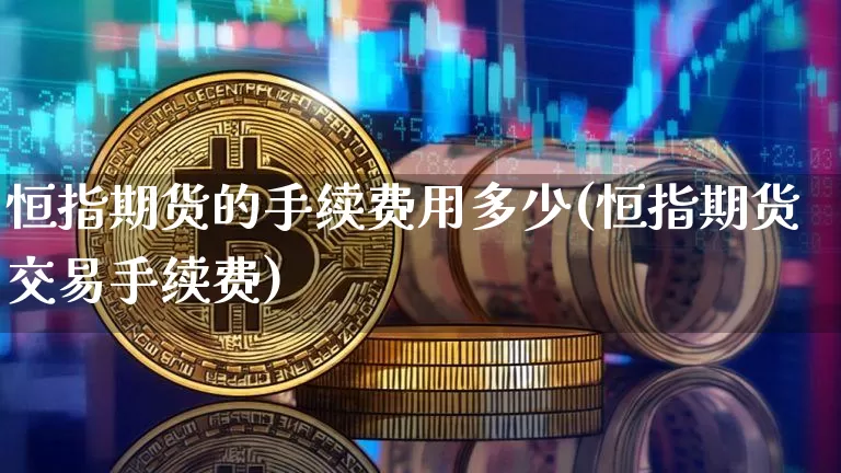 恒指期货的手续费用多少(恒指期货交易手续费)_https://www.xjzxxn66.com_以太坊_第1张