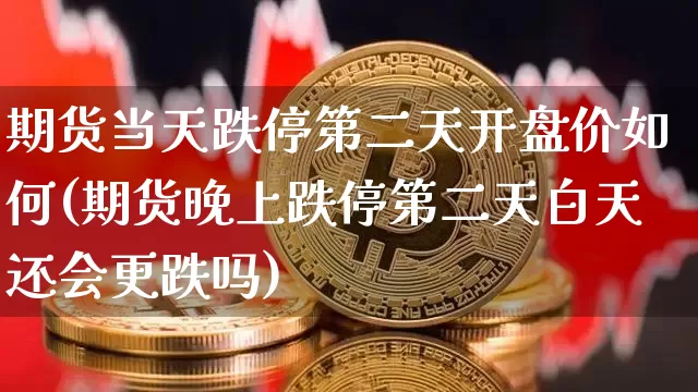 期货当天跌停第二天开盘价如何(期货晚上跌停第二天白天还会更跌吗)_未分类_第1张_相聚币圈 期货当天跌停第二天开盘价如何(期货晚上跌停第二天白天还会更跌吗)_https://www.xjzxxn66.com_未分类_第1张