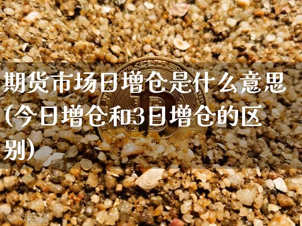 期货市场日增仓是什么意思(今日增仓和3日增仓的区别)_https://www.xjzxxn66.com_区块链_第1张