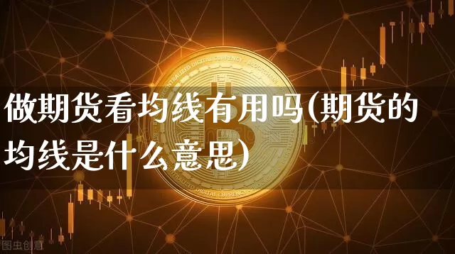 做期货看均线有用吗(期货的均线是什么意思)_币圈资讯_第1张_相聚币圈 做期货看均线有用吗(期货的均线是什么意思)_https://www.xjzxxn66.com_币圈资讯_第1张