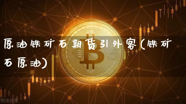 原油铁矿石期货引外客(铁矿石原油)_https://www.xjzxxn66.com_区块链_第1张