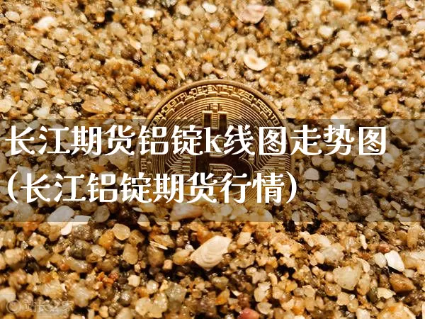 长江期货铝锭k线图走势图(长江铝锭期货行情)_比特币_第1张_相聚币圈 长江期货铝锭k线图走势图(长江铝锭期货行情)_https://www.xjzxxn66.com_比特币_第1张