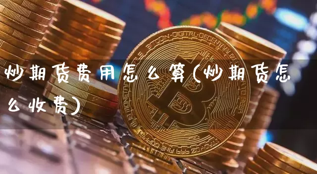 炒期货费用怎么算(炒期货怎么收费)_https://www.xjzxxn66.com_以太坊_第1张