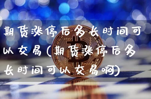 期货涨停后多长时间可以交易(期货涨停后多长时间可以交易啊)_币圈资讯_第1张_相聚币圈 期货涨停后多长时间可以交易(期货涨停后多长时间可以交易啊)_https://www.xjzxxn66.com_币圈资讯_第1张