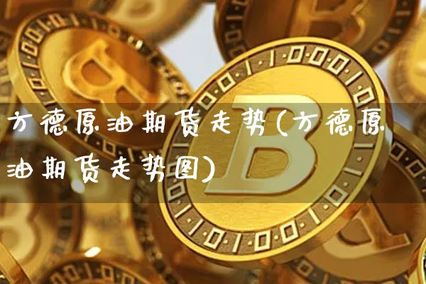 方德原油期货走势(方德原油期货走势图)_区块链_第1张_相聚币圈 方德原油期货走势(方德原油期货走势图)_https://www.xjzxxn66.com_区块链_第1张