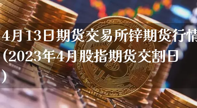 4月13日期货交易所锌期货行情(2023年4月股指期货交割日)_https://www.xjzxxn66.com_未分类_第1张