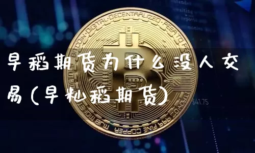 早稻期货为什么没人交易(早籼稻期货)_https://www.xjzxxn66.com_区块链_第1张