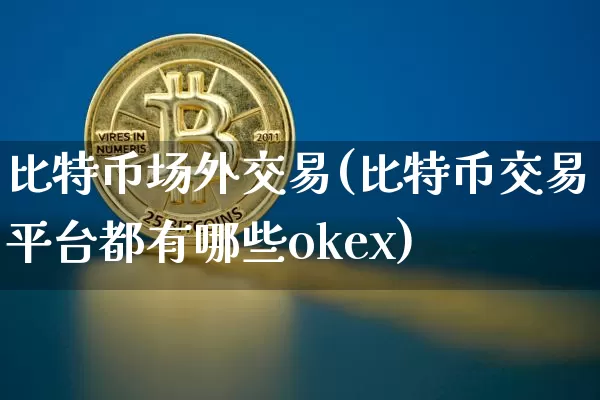 比特币场外交易(比特币交易平台都有哪些okex)_https://www.xjzxxn66.com_比特币_第1张