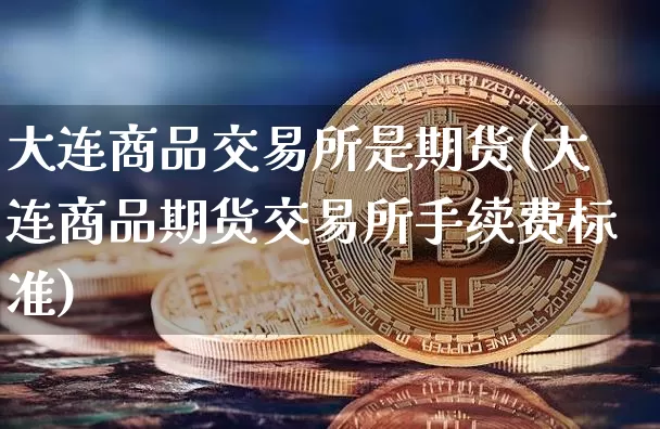 大连商品交易所是期货(大连商品期货交易所手续费标准)_以太坊_第1张_相聚币圈 大连商品交易所是期货(大连商品期货交易所手续费标准)_https://www.xjzxxn66.com_以太坊_第1张
