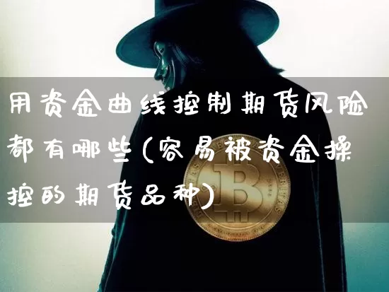 用资金曲线控制期货风险都有哪些(容易被资金操控的期货品种)_以太坊_第1张_相聚币圈 用资金曲线控制期货风险都有哪些(容易被资金操控的期货品种)_https://www.xjzxxn66.com_以太坊_第1张