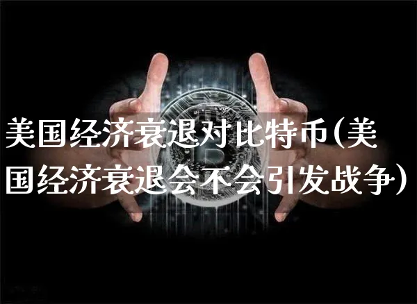 美国经济衰退对比特币(美国经济衰退会不会引发战争)_https://www.xjzxxn66.com_币圈资讯_第1张