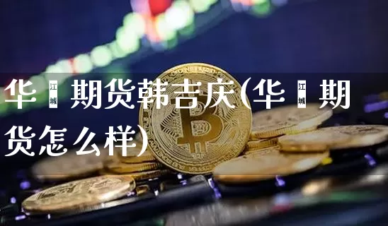 华鑫期货韩吉庆(华鑫期货怎么样)_https://www.xjzxxn66.com_比特币_第1张