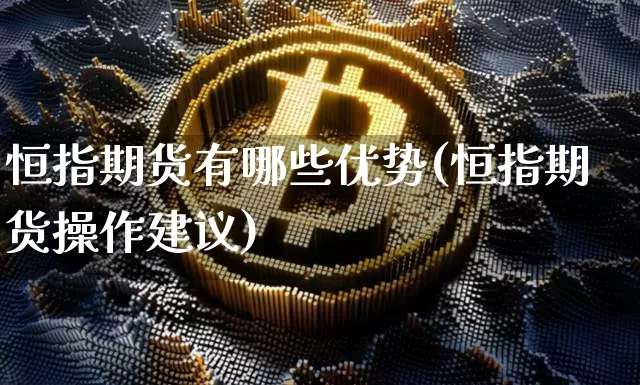 恒指期货有哪些优势(恒指期货操作建议)_未分类_第1张_相聚币圈 恒指期货有哪些优势(恒指期货操作建议)_https://www.xjzxxn66.com_未分类_第1张
