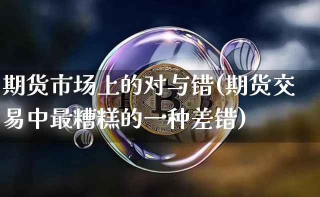 期货市场上的对与错(期货交易中最糟糕的一种差错)_币圈资讯_第1张_相聚币圈 期货市场上的对与错(期货交易中最糟糕的一种差错)_https://www.xjzxxn66.com_币圈资讯_第1张