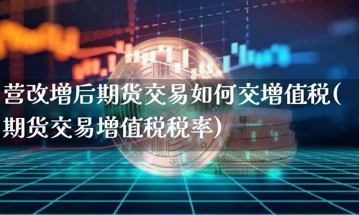 营改增后期货交易如何交增值税(期货交易增值税税率)_https://www.xjzxxn66.com_区块链_第1张