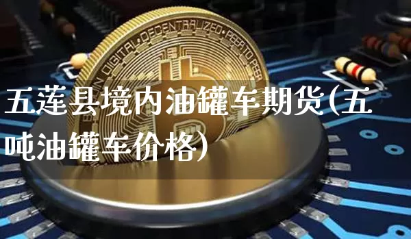 五莲县境内油罐车期货(五吨油罐车价格)_https://www.xjzxxn66.com_区块链_第1张