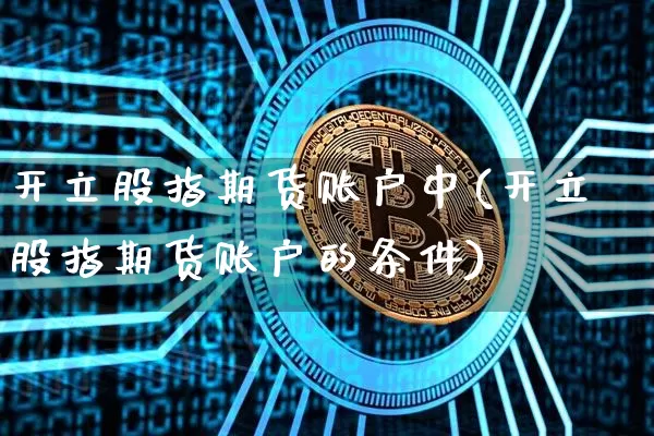 开立股指期货账户中(开立股指期货账户的条件)_https://www.xjzxxn66.com_以太坊_第1张