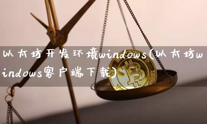 以太坊开发环境windows(以太坊windows客户端下载)_https://www.xjzxxn66.com_以太坊_第1张