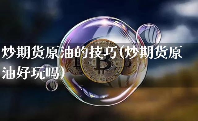 炒期货原油的技巧(炒期货原油好玩吗)_币圈资讯_第1张_相聚币圈 炒期货原油的技巧(炒期货原油好玩吗)_https://www.xjzxxn66.com_币圈资讯_第1张