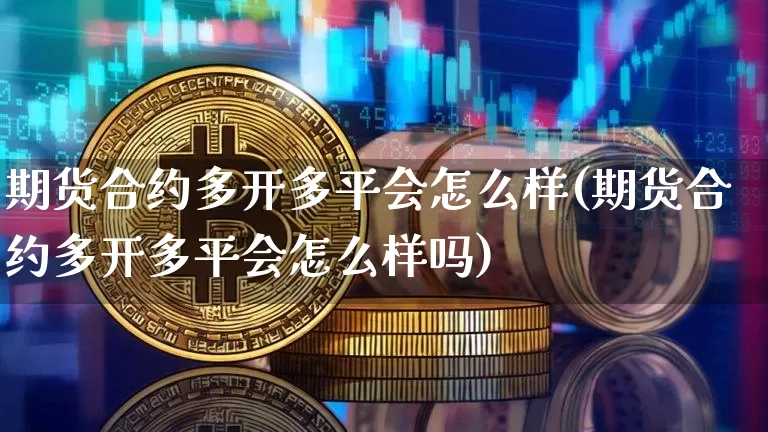期货合约多开多平会怎么样(期货合约多开多平会怎么样吗)_币圈资讯_第1张_相聚币圈 期货合约多开多平会怎么样(期货合约多开多平会怎么样吗)_https://www.xjzxxn66.com_币圈资讯_第1张