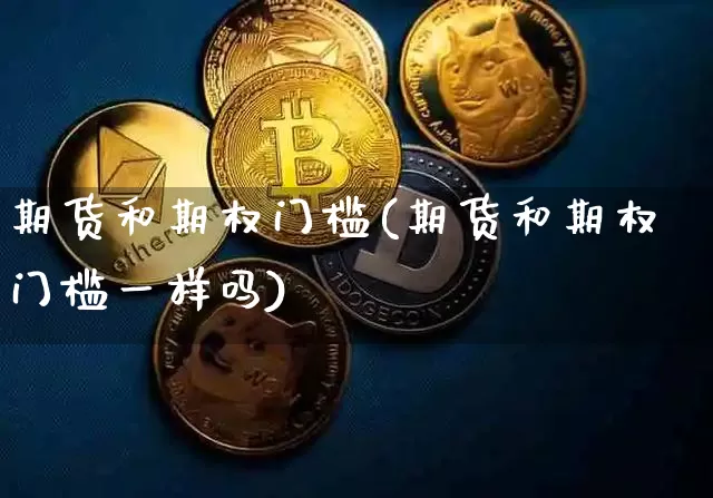 期货和期权门槛(期货和期权门槛一样吗)_比特币_第1张_相聚币圈 期货和期权门槛(期货和期权门槛一样吗)_https://www.xjzxxn66.com_比特币_第1张