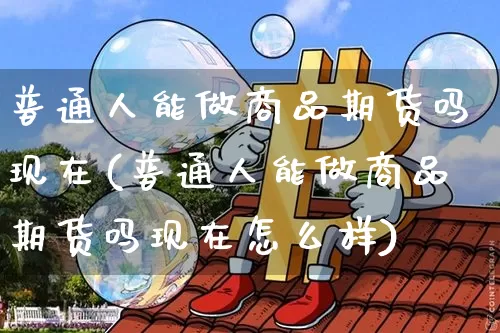 普通人能做商品期货吗现在(普通人能做商品期货吗现在怎么样)_https://www.xjzxxn66.com_比特币_第1张