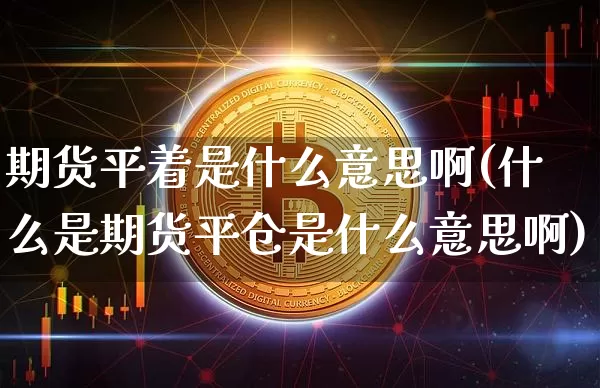 期货平着是什么意思啊(什么是期货平仓是什么意思啊)_https://www.xjzxxn66.com_币圈资讯_第1张