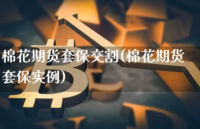 棉花期货套保交割(棉花期货套保实例)_https://www.xjzxxn66.com_比特币_第1张