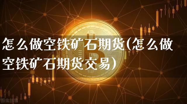 怎么做空铁矿石期货(怎么做空铁矿石期货交易)_以太坊_第1张_相聚币圈 怎么做空铁矿石期货(怎么做空铁矿石期货交易)_https://www.xjzxxn66.com_以太坊_第1张