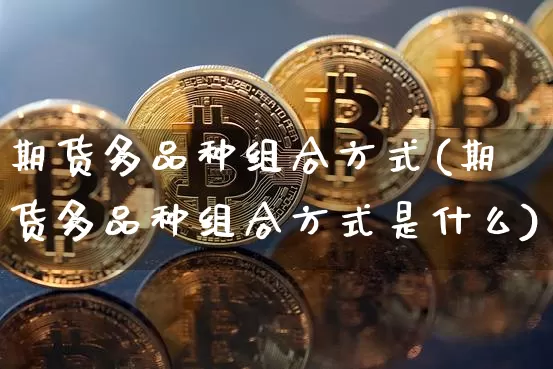 期货多品种组合方式(期货多品种组合方式是什么)_https://www.xjzxxn66.com_以太坊_第1张