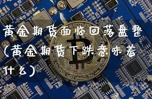 黄金期货面临回落盘整(黄金期货下跌意味着什么)_区块链_第1张_相聚币圈 黄金期货面临回落盘整(黄金期货下跌意味着什么)_https://www.xjzxxn66.com_区块链_第1张