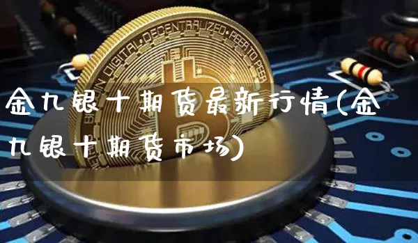 金九银十期货最新行情(金九银十期货市场)_币圈资讯_第1张_相聚币圈 金九银十期货最新行情(金九银十期货市场)_https://www.xjzxxn66.com_币圈资讯_第1张